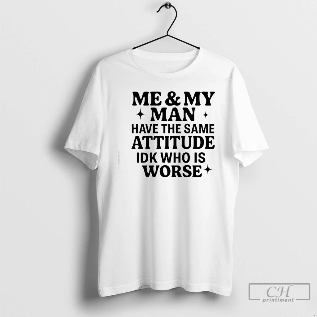 Classic Me My Man Have The Same Attitude Idk Who Is Worse T Shirts Sweater