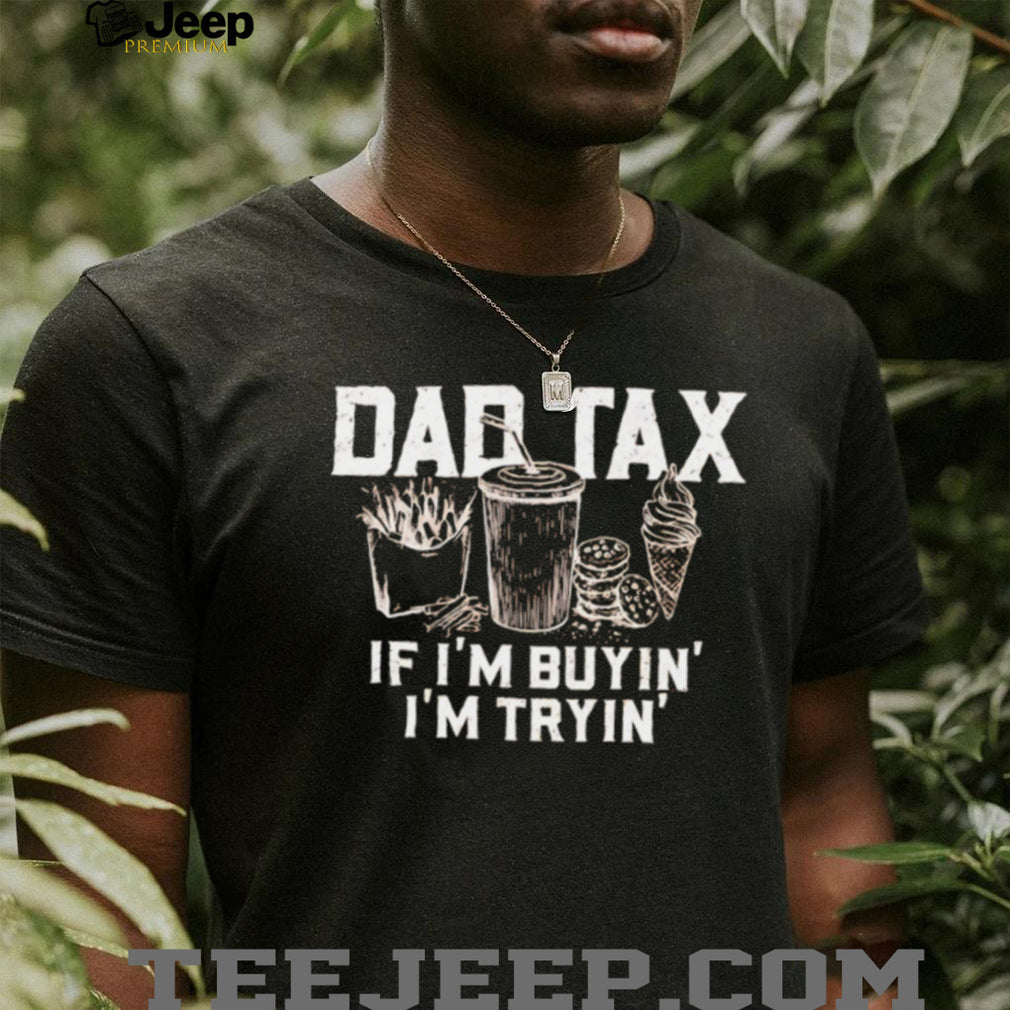 Dad Tax If Im Buyin Im Tryin Funny Fathers Day T Shirt