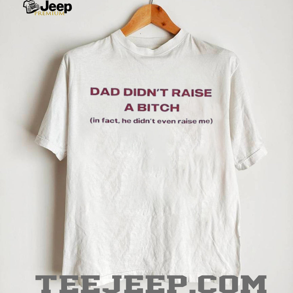 Dad didn’t raise a bitch in fact he didn’t even raise me shirt