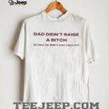 Dad didn’t raise a bitch in fact he didn’t even raise me shirt