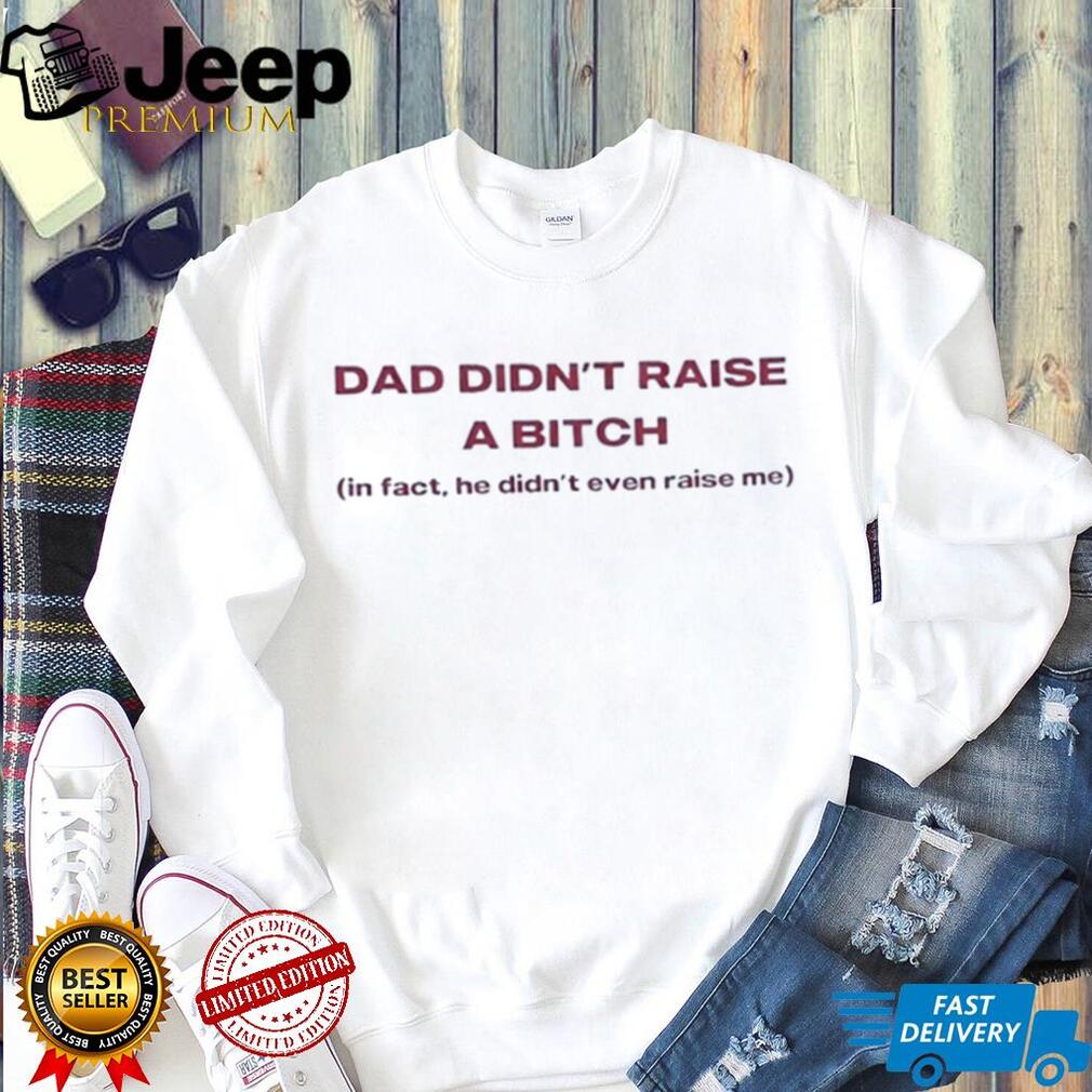 Dad didn’t raise a bitch in fact he didn’t even raise me shirt