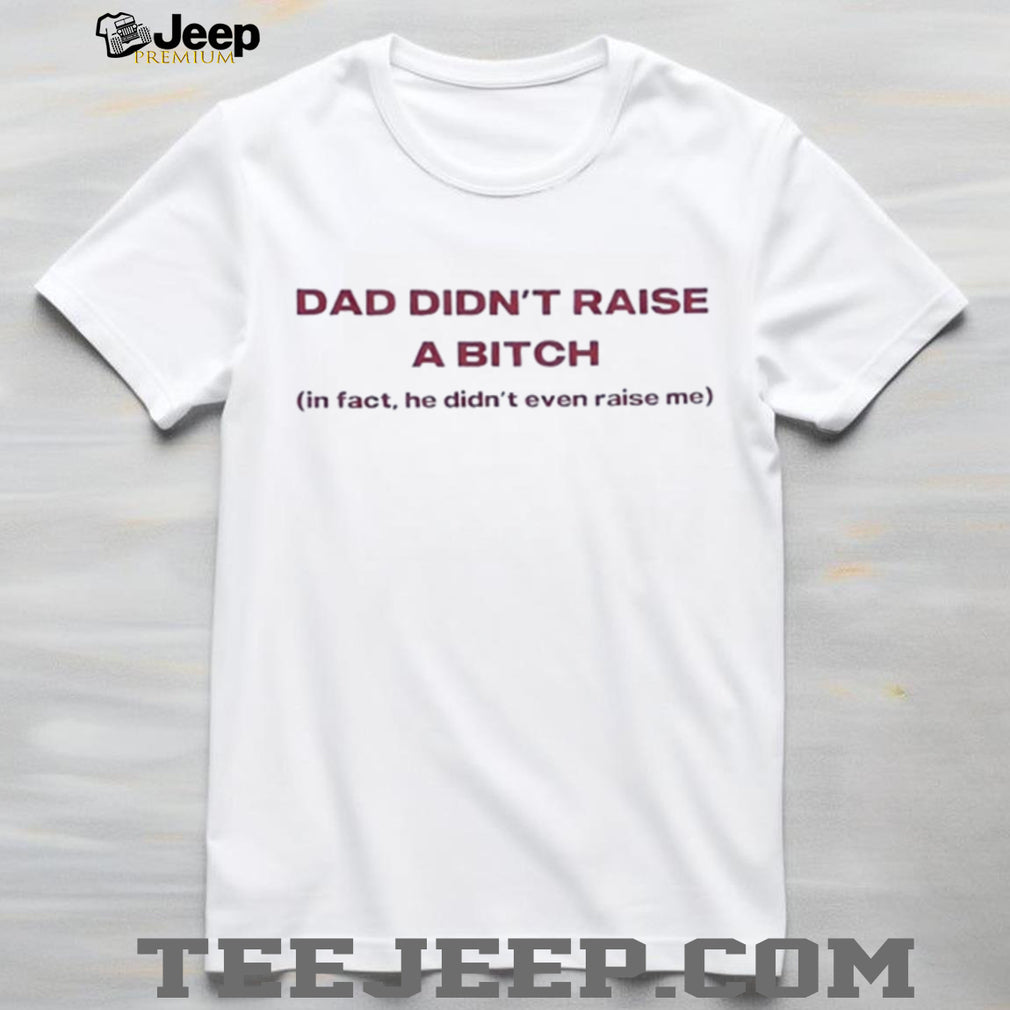 Dad didn’t raise a bitch in fact he didn’t even raise me shirt