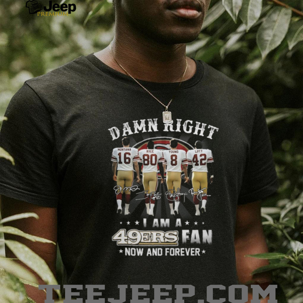 Damn Right I Am A 49ers Fan Now And Forever Legends Signatures T Shirt