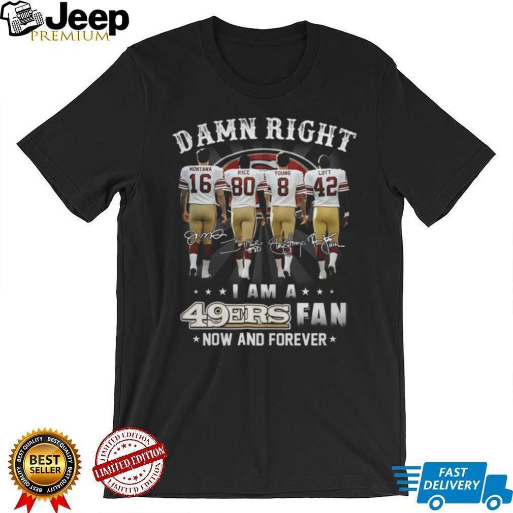 Damn Right I Am A 49ers Fan Now And Forever Legends Signatures T Shirt