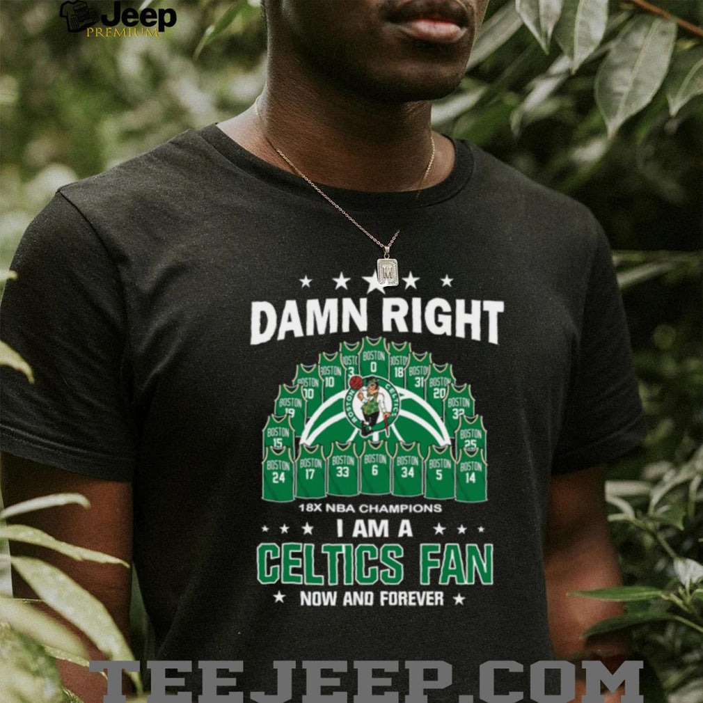 Damn Right I Am A Boston Celtics Fan Now And Forever 18X Champions T Shirt