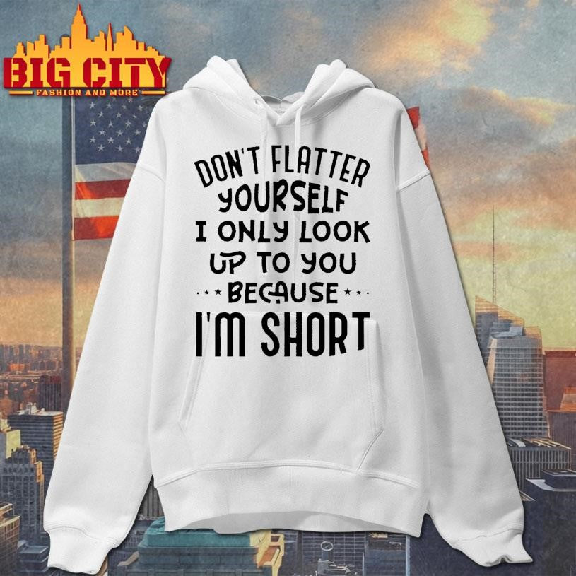Don’t Flatter Yourself I Only Look Up To You Because Im Short Shirt