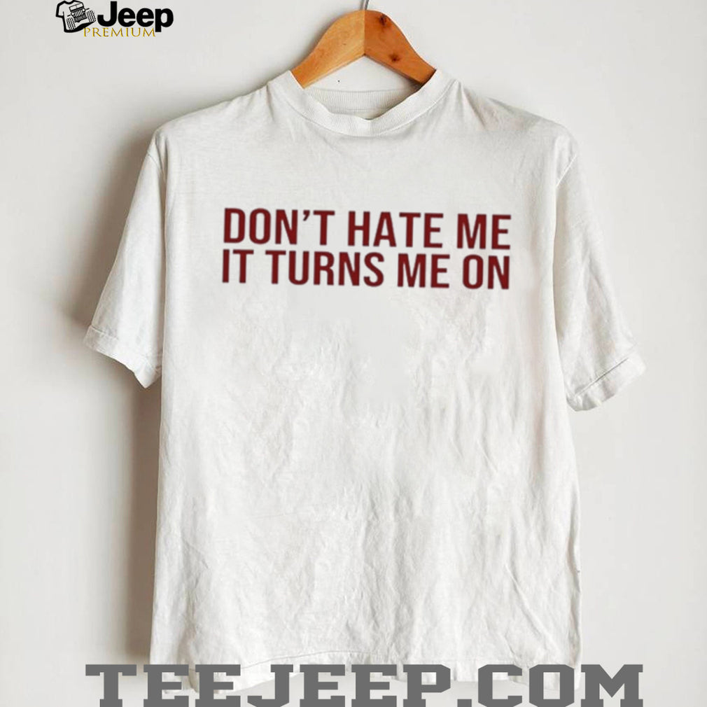 Don’t hate me it turns me on shirt