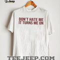 Don’t hate me it turns me on shirt