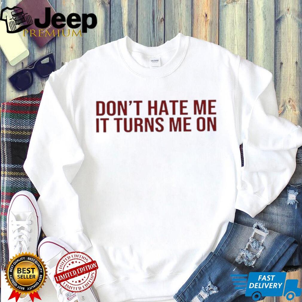 Don’t hate me it turns me on shirt
