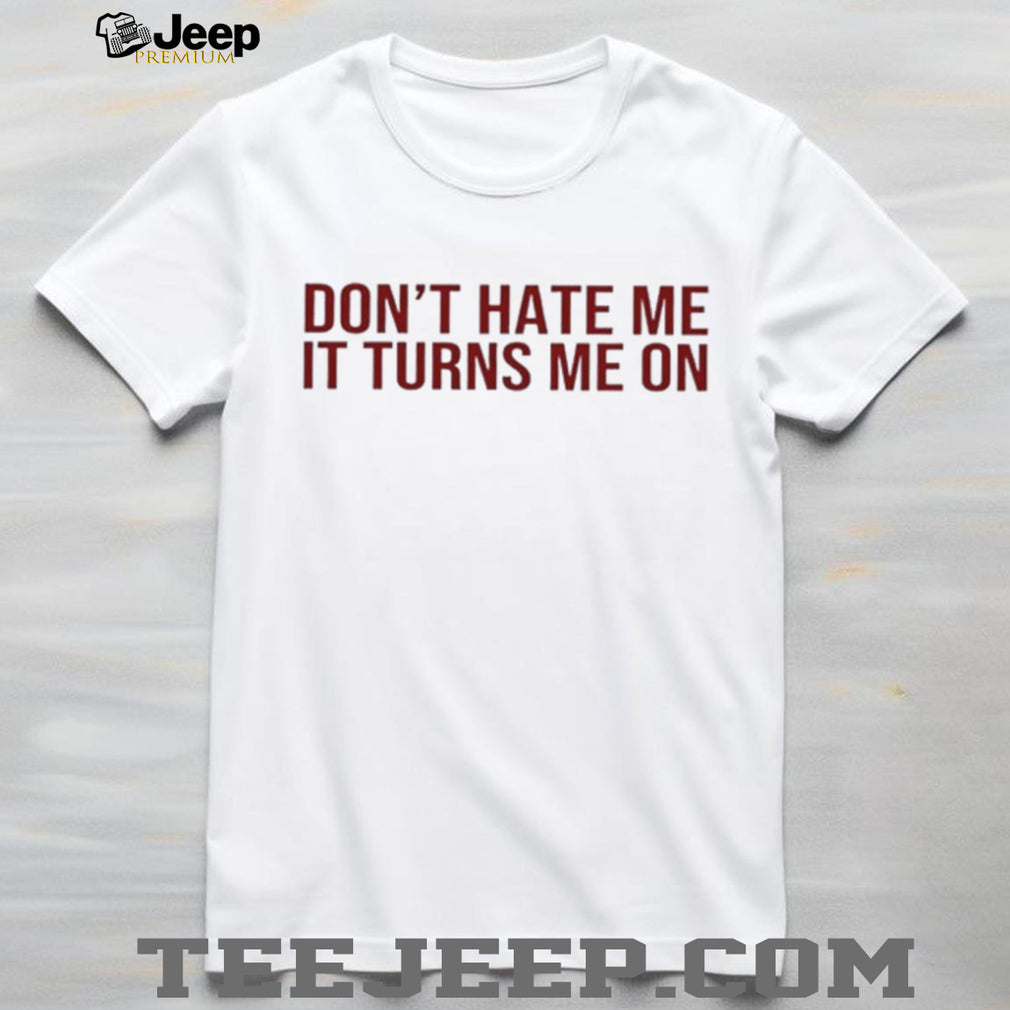 Don’t hate me it turns me on shirt