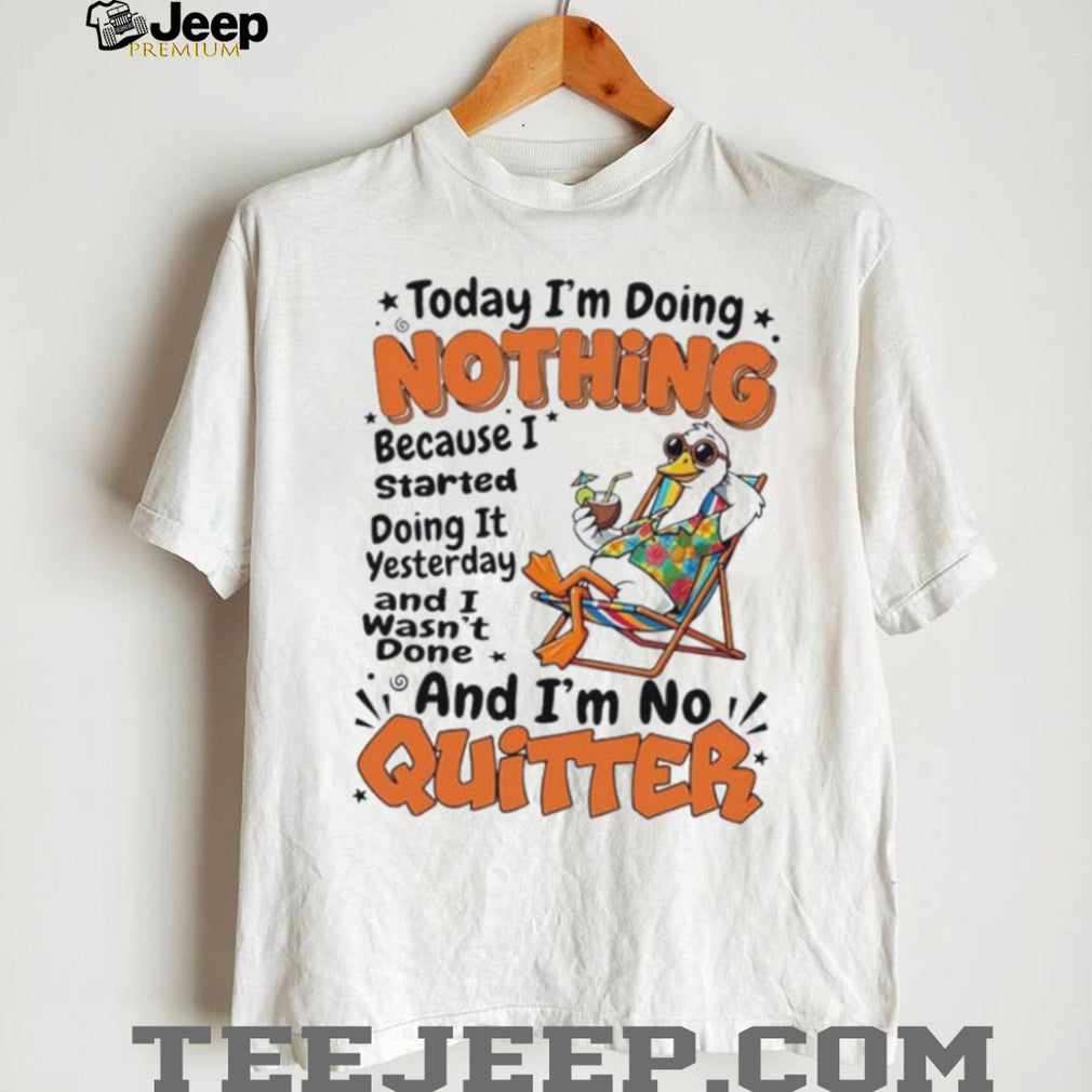 Duck today I’m doing nothing because I started doing it yesterday and I wasn’t done and I’m no quitter shirt