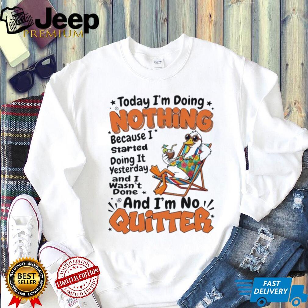 Duck today I’m doing nothing because I started doing it yesterday and I wasn’t done and I’m no quitter shirt