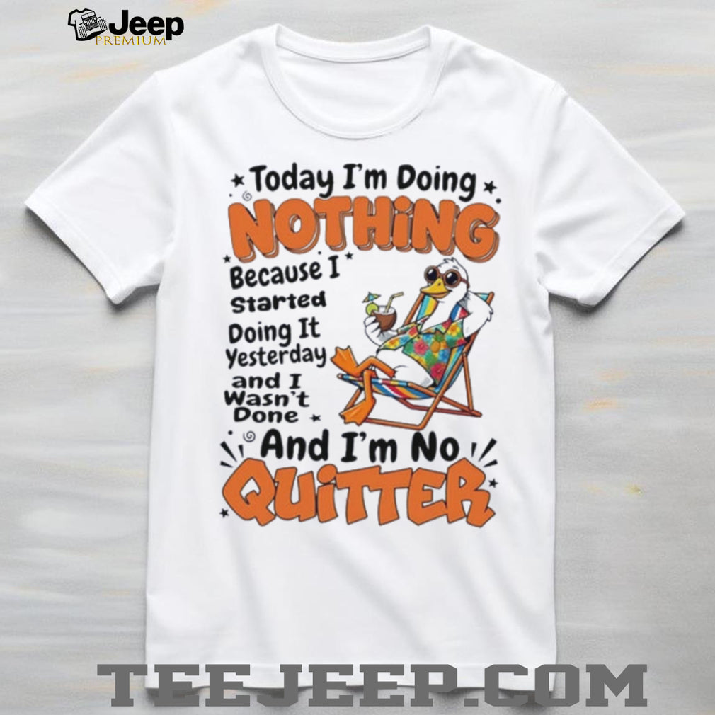 Duck today I’m doing nothing because I started doing it yesterday and I wasn’t done and I’m no quitter shirt