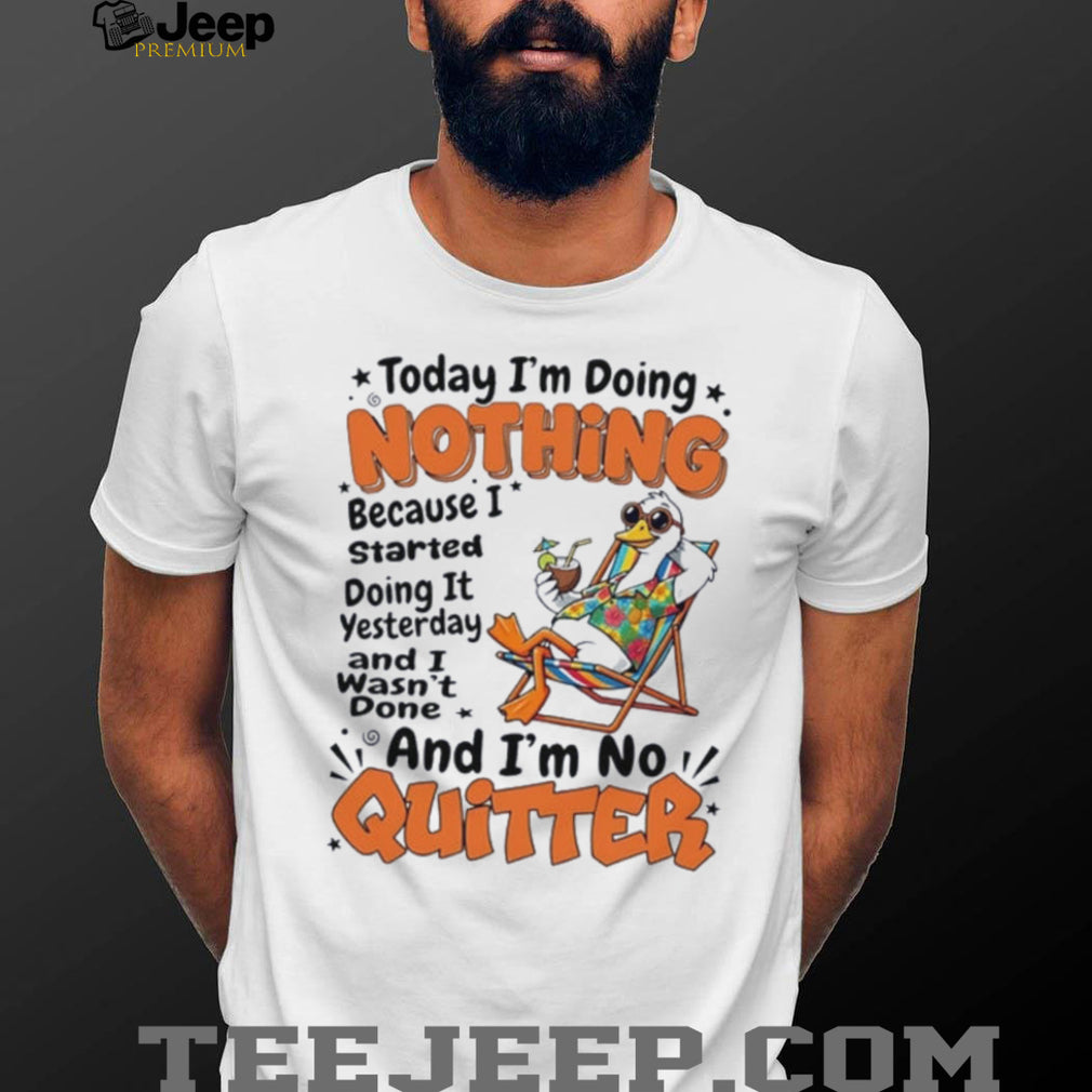 Duck today I’m doing nothing because I started doing it yesterday and I wasn’t done and I’m no quitter shirt