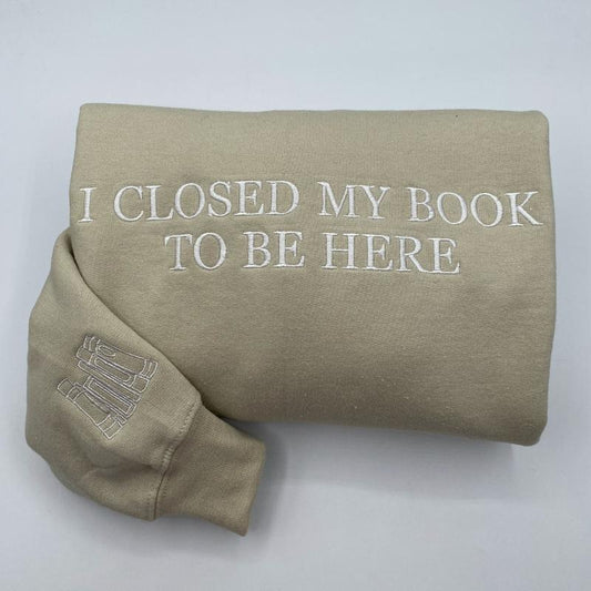 Embroidered I Closed My Book To Be Here Sweatshirt - Bookworm Sweatshirt - Librarian Sweatshirt - Bookish Gifts