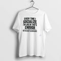 Every Time I Socialize Im Like Ok Thats Enough For The Next Eleven Days Tshirts