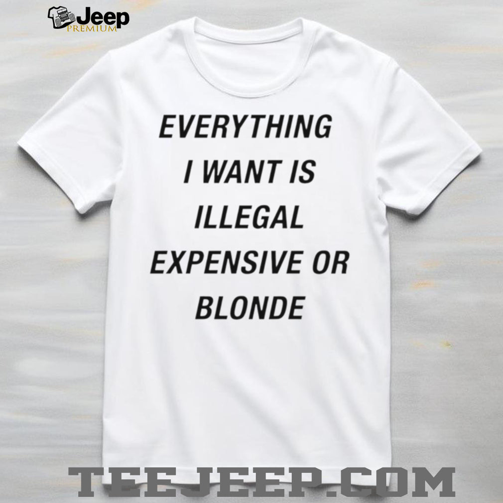 Everything I Want Is Illegal Expensive Or Blonde Minimalist Sarcastic T Shirt