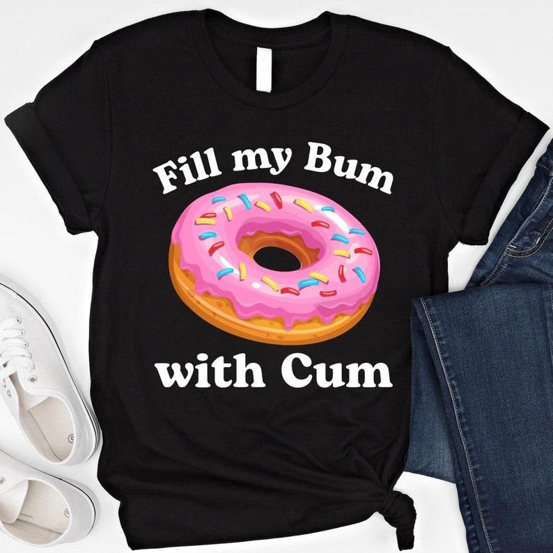 Fill My Bum With C*m Tshirt, Funny Donut T Shirt Inappropriate Sweatshirt Raunchy Shirts Adult Humor Hoodie Sarcastic Meme Gift Offensive Top