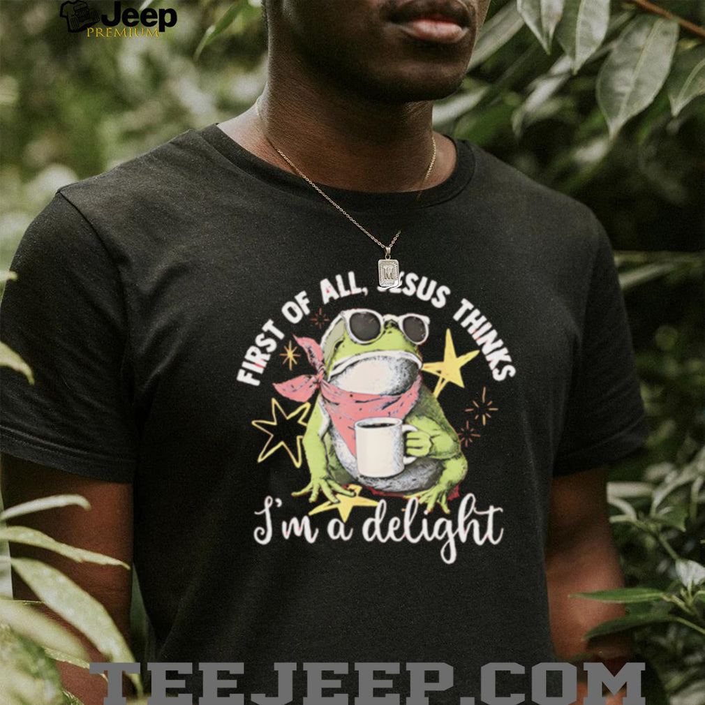 First Of All Jesus Thinks I Am A Delight Frog T Shirt