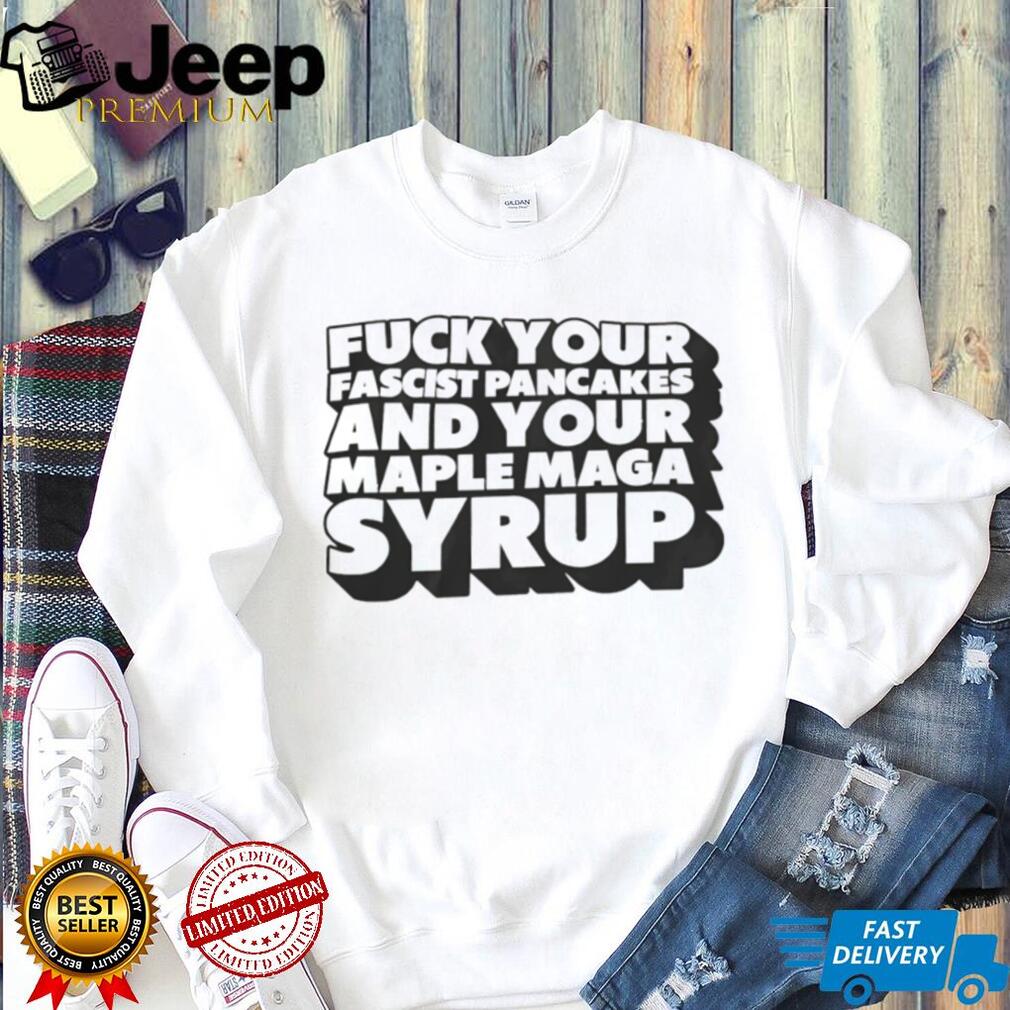 Fuck Your Fascist Pancake and Your Maple Maga Syrup shirt