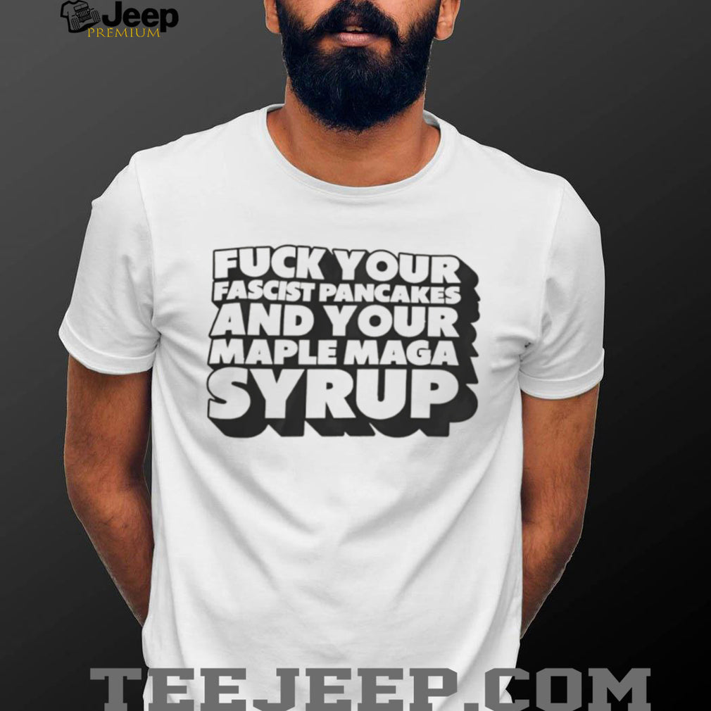 Fuck Your Fascist Pancake and Your Maple Maga Syrup shirt