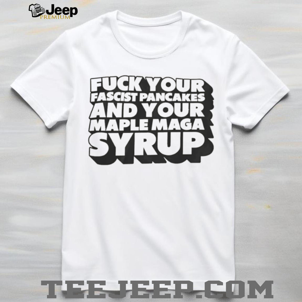 Fuck Your Fascist Pancake and Your Maple Maga Syrup shirt