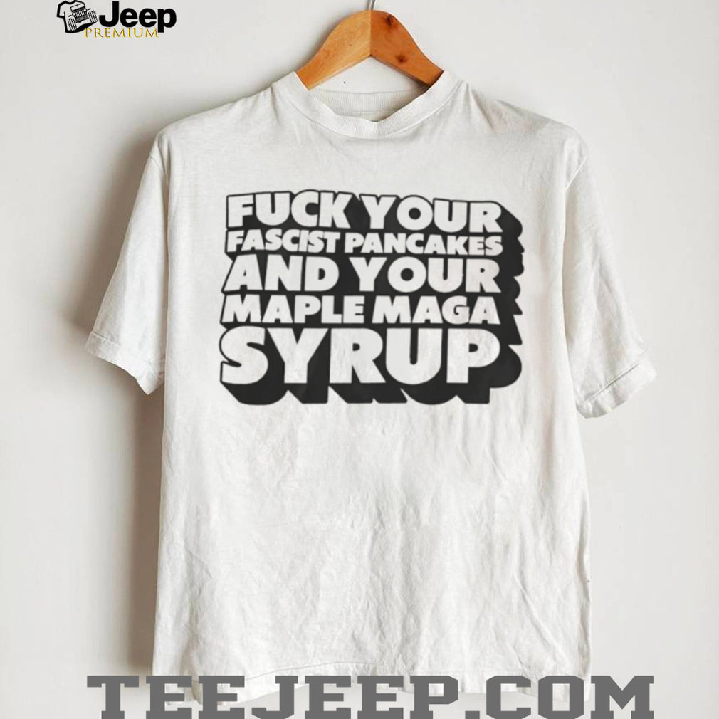 Fuck Your Fascist Pancake and Your Maple Maga Syrup shirt