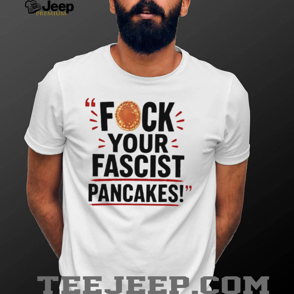 Fuck Your Fascist Pancakes shirt