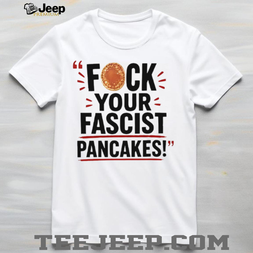 Fuck Your Fascist Pancakes shirt