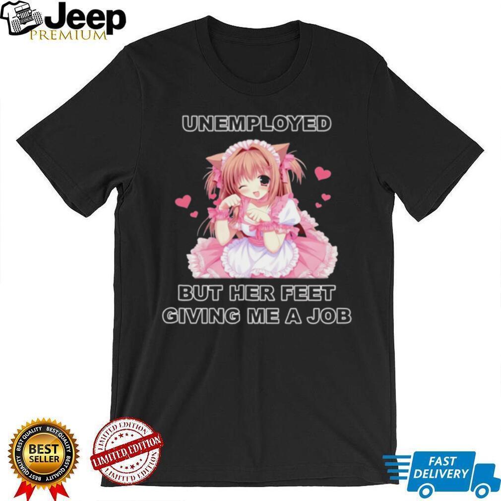 Funny Anime Maid Unemployed But Her Feet Giving Me A Job T Shirt