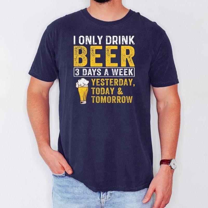 Funny Beer Shirt I Only Drink Beer 3 Days A Week Shirt Yesterday Today Tomorrow T-Shirt I Only Drink Beer Drinking Tee Alcohol Shirt