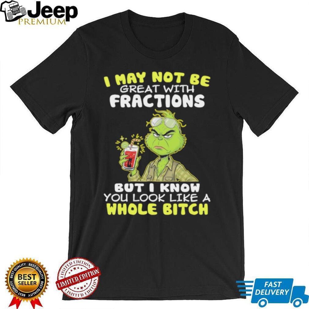 Funny Grinch I May Not Be Great With Fractions But I Know You Look Like A Whole Bitch T Shirt
