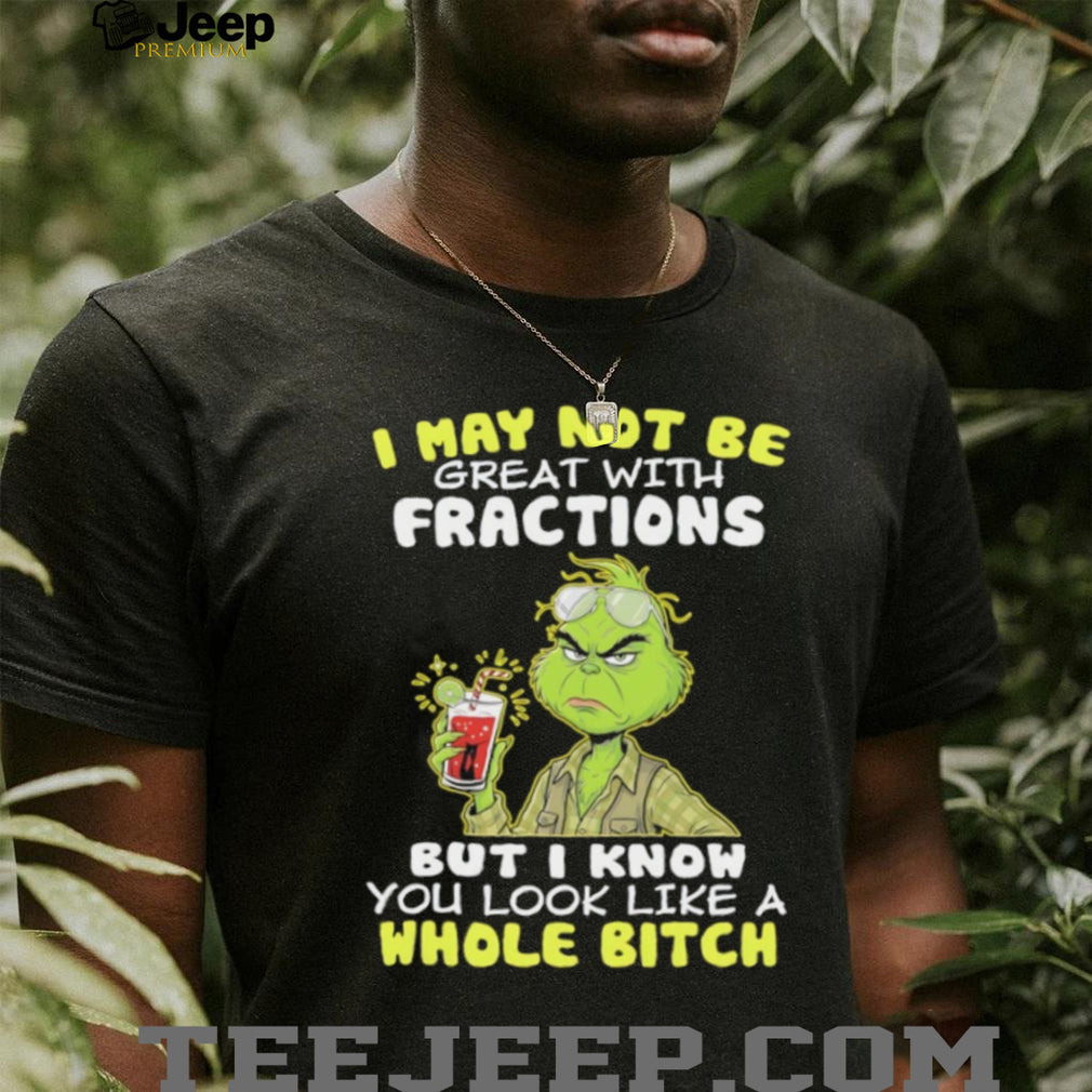 Funny Grinch I May Not Be Great With Fractions But I Know You Look Like A Whole Bitch T Shirt