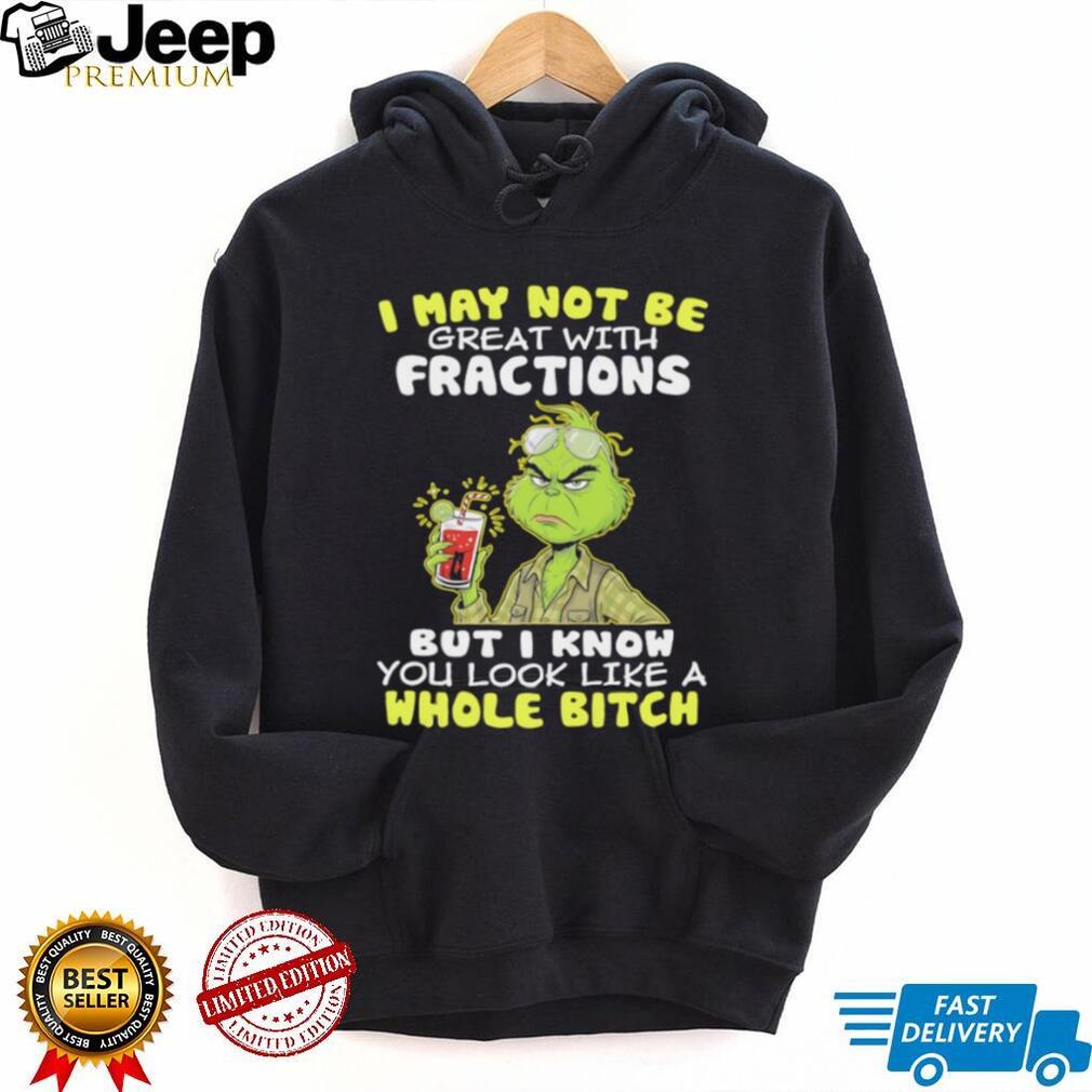 Funny Grinch I May Not Be Great With Fractions But I Know You Look Like A Whole Bitch T Shirt