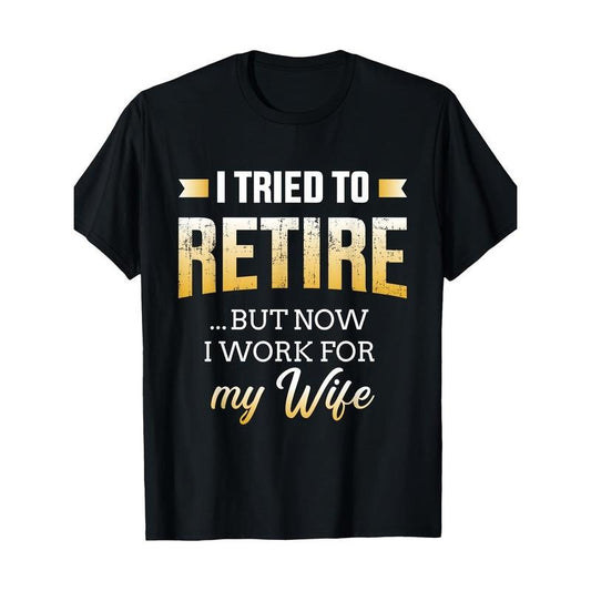 Funny I Tried To Retire But Now Work For My Wife Retirement T-Shirt 100%cotton Made in USA