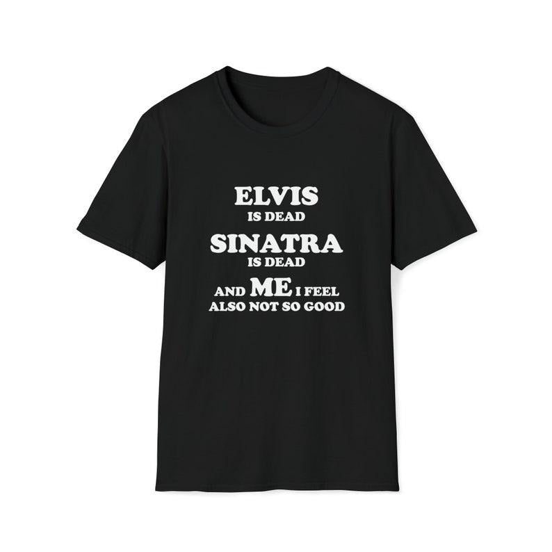 Funny Meme Shirt, Elvis is Dead Sinatra is Dead and Me I Also Feel Not So Good Tee, Gift Unisex T-Shirt
