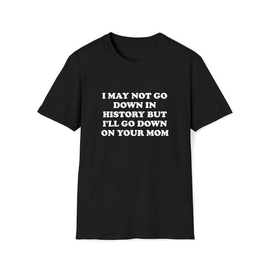 Funny Meme Shirt, I May Not Go Down in History but I'll Go Down on Your Mom Joke Tee, Gift Unisex T-Shirt