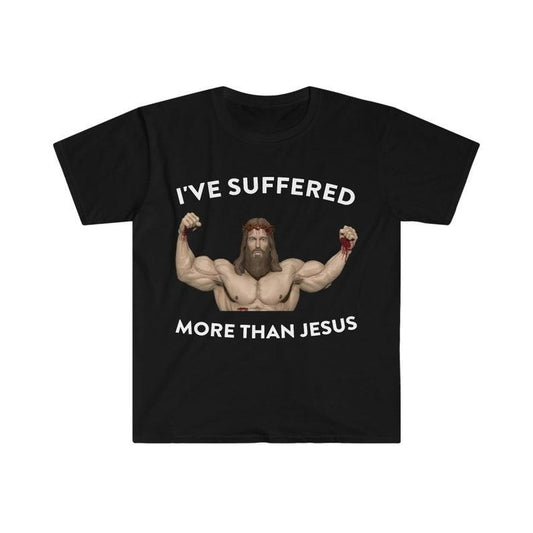 Funny Meme Shirt, I've Suffered More Than Jesus Tee, Gift Unisex T-Shirt