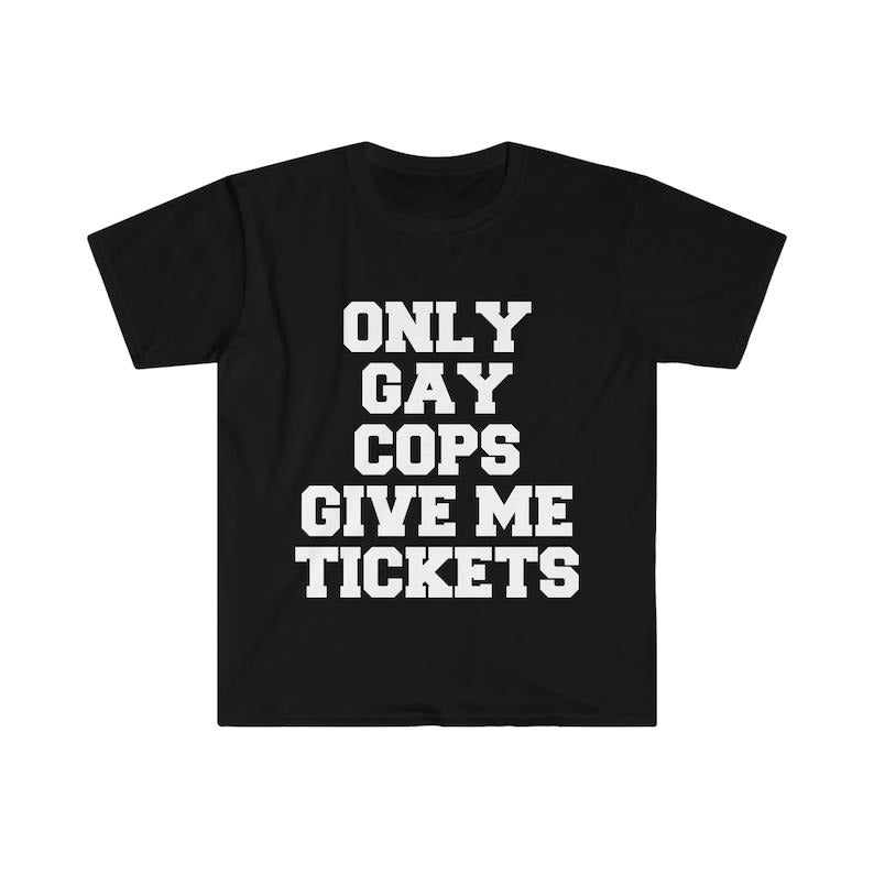Funny Meme Shirt, Only Gay C0ps Give Me Tickets Tee, Gift Unisex T-Shirt