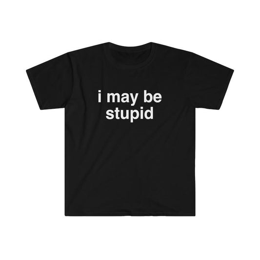 Funny Meme TShirt, I May be Stupid Sarcastic Joke Tee, Gift  T-shirt, sweater and Hoodie Cotton