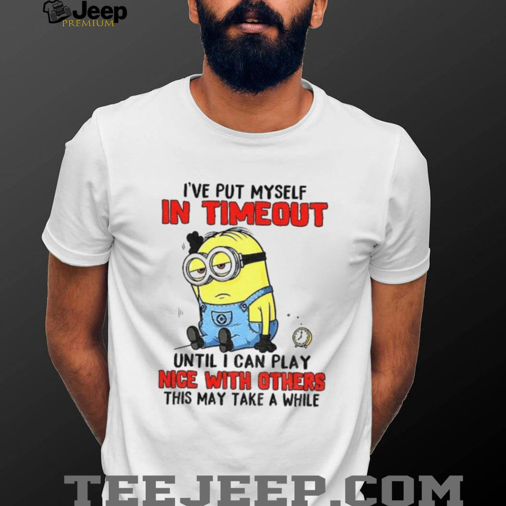 Funny Minion “I’ve Put Myself In Timeout” Grumpy Sarcastic T Shirt