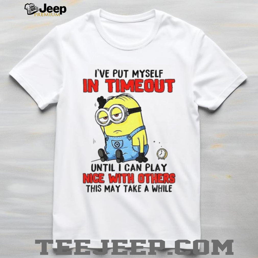 Funny Minion “I’ve Put Myself In Timeout” Grumpy Sarcastic T Shirt