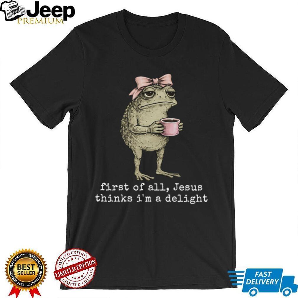 Funny Toad With Coffee First Of All Jesus Thinks I Am Delight T Shirt