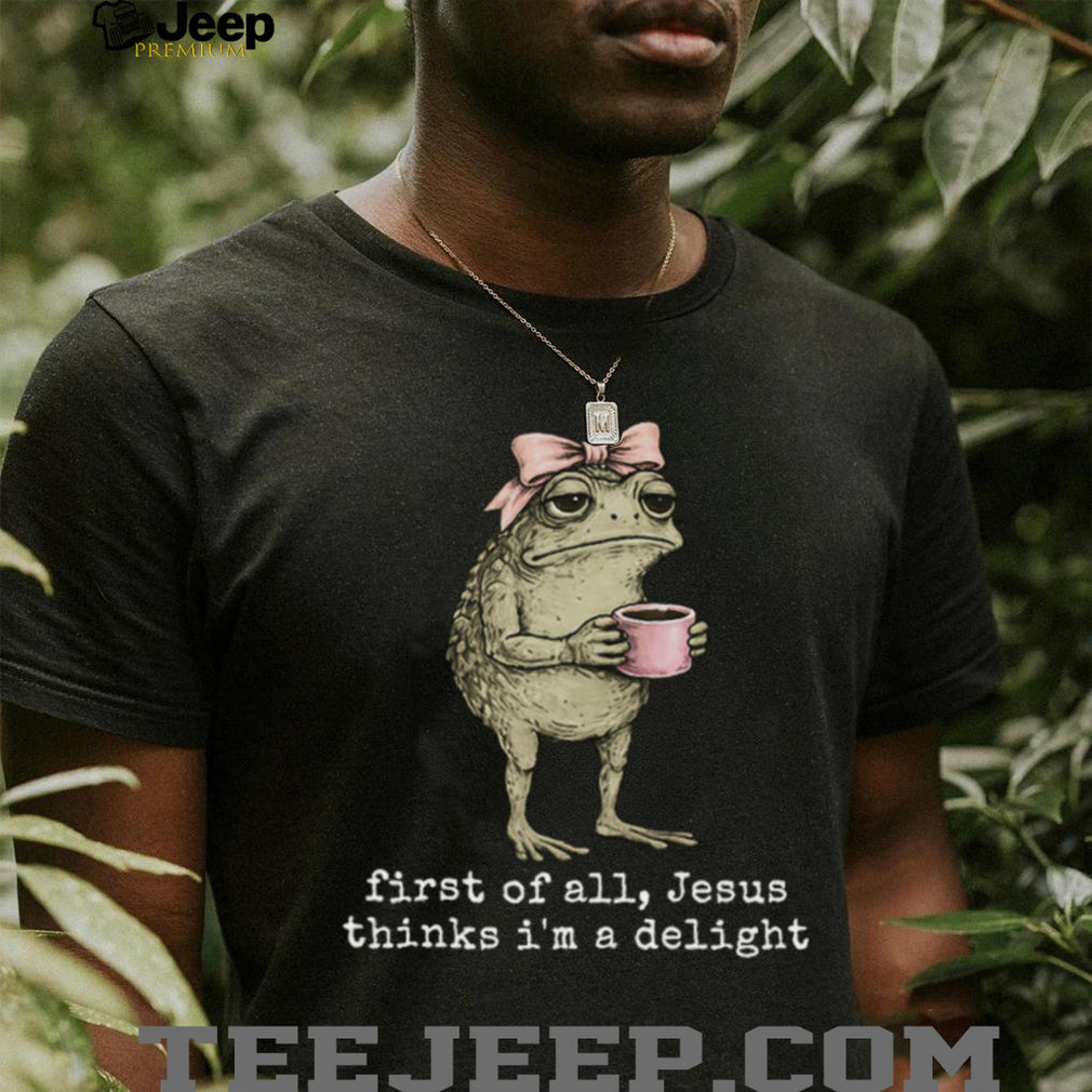 Funny Toad With Coffee First Of All Jesus Thinks I Am Delight T Shirt