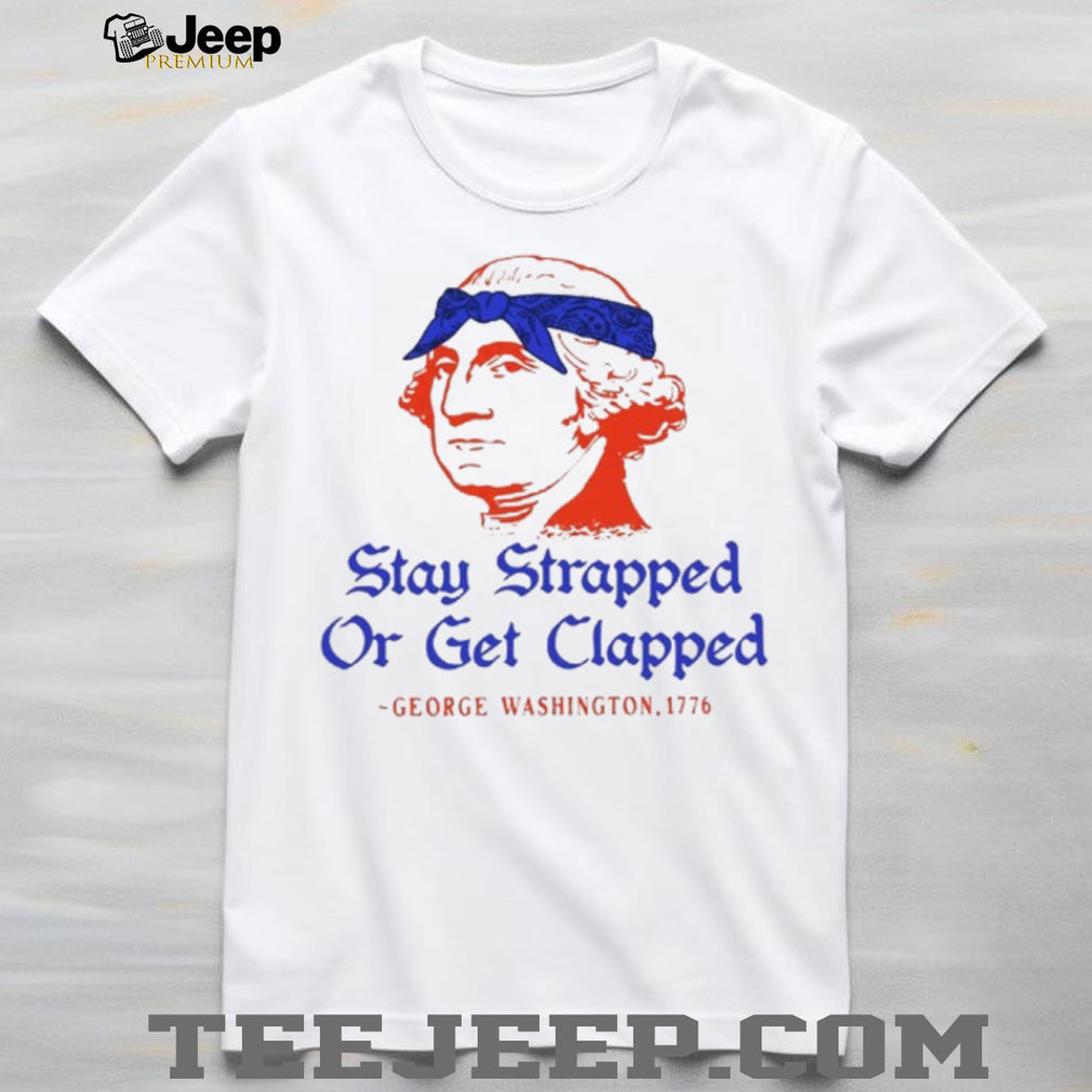 George Washington Stay Strapped Or Get Clapped Patriot T Shirt