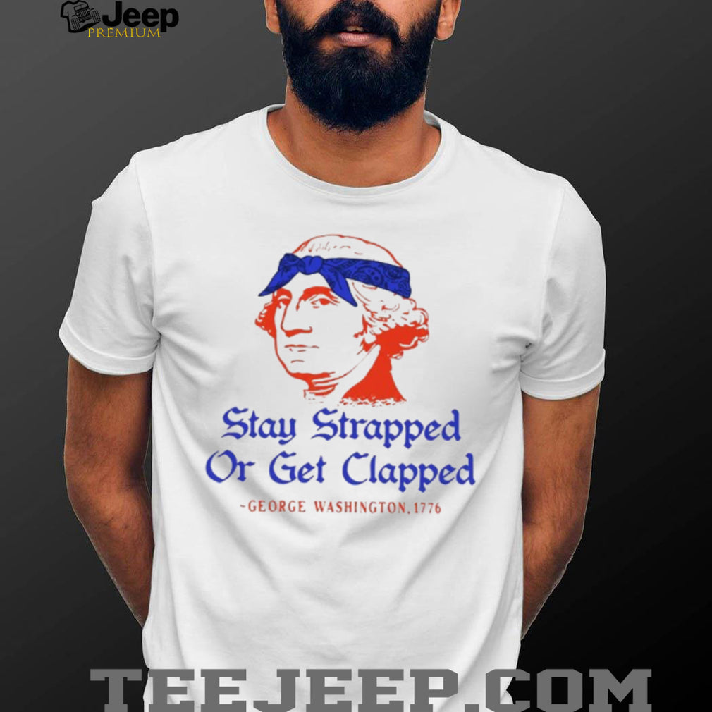 George Washington Stay Strapped Or Get Clapped Patriot T Shirt