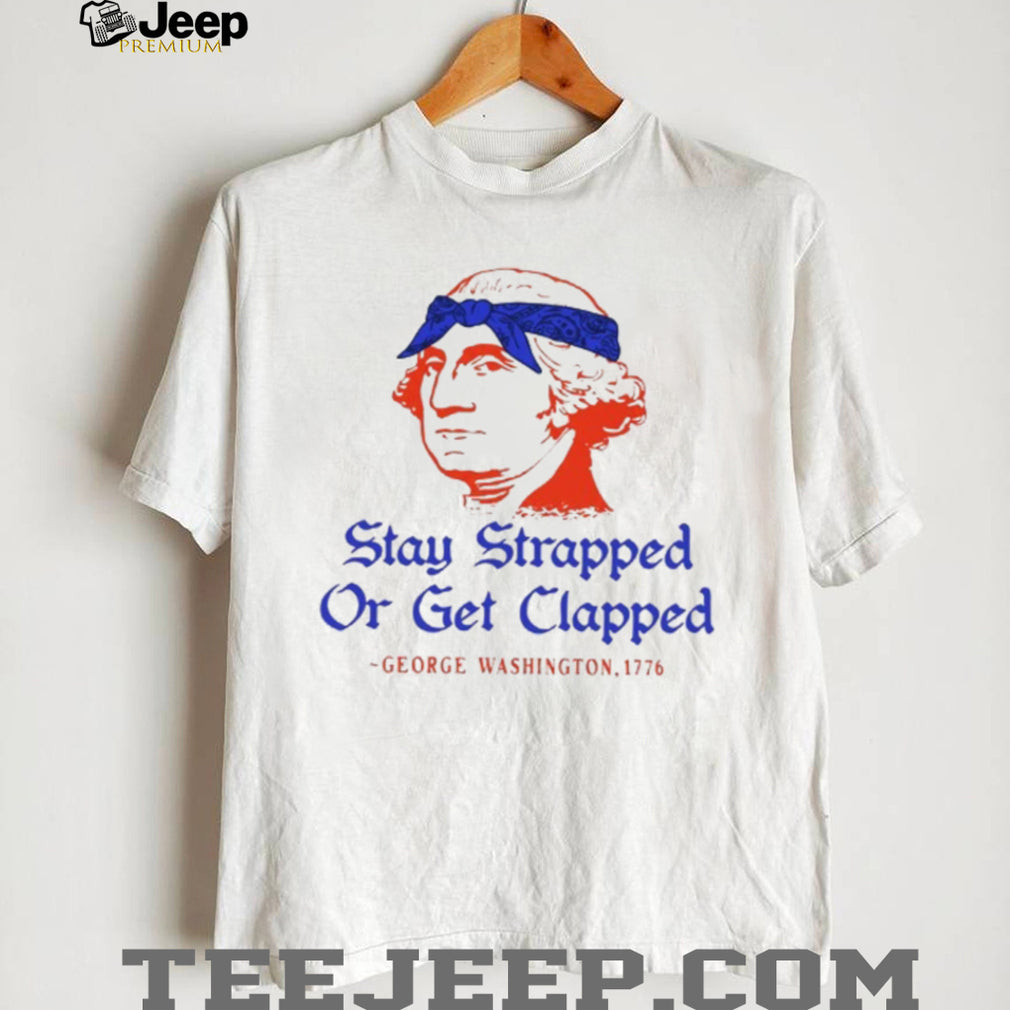 George Washington Stay Strapped Or Get Clapped Patriot T Shirt