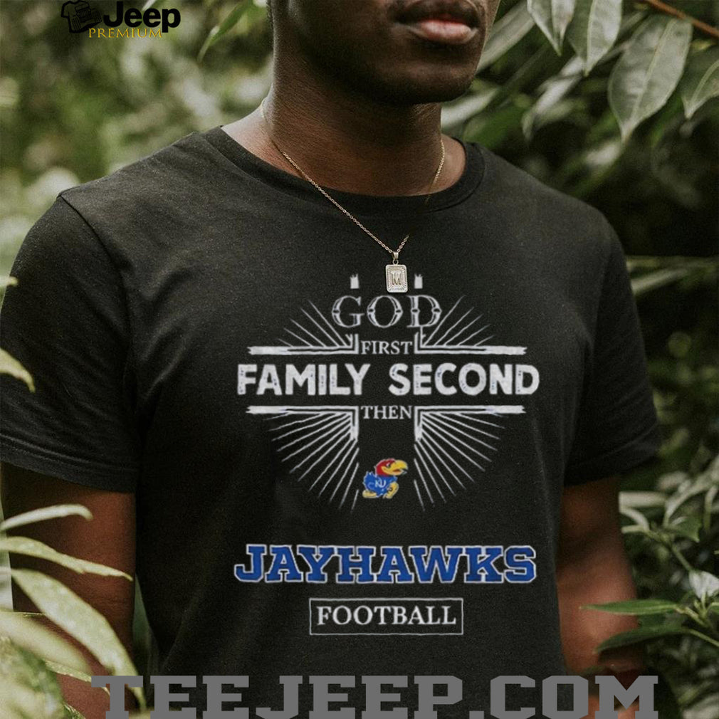 God First Family Second Then Kansas Jayhawks Football T Shirt