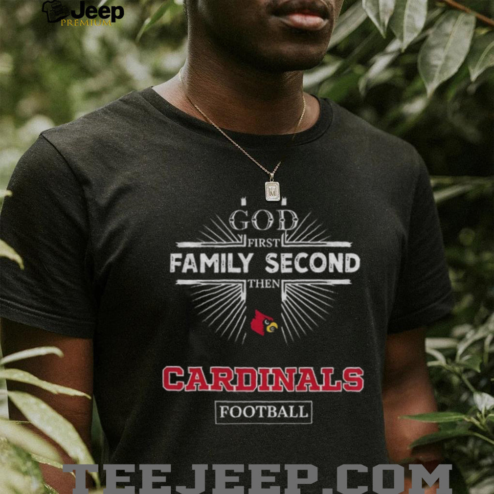 God First Family Second Then Louisville Cardinals Football T Shirt