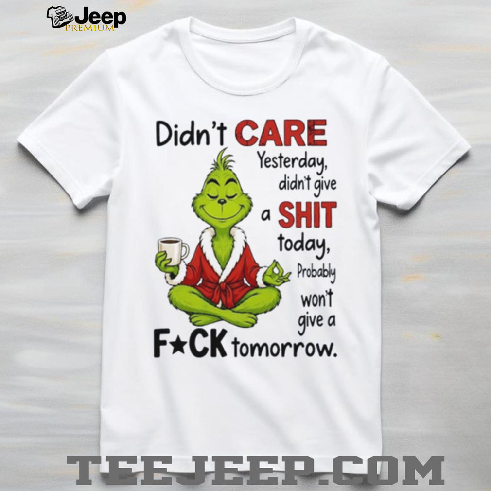 Grinch didn’t care yesterday didn’t give a shit today probably won’t give a fuck tomorrow shirt